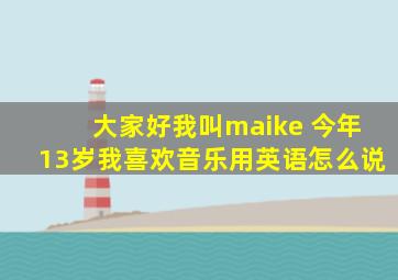 大家好我叫maike 今年13岁我喜欢音乐用英语怎么说